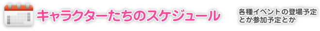 キャラクターたちのスケジュール｜各種イベントの登場予定とか参加予定とか