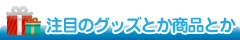 注目のグッズとか商品とか